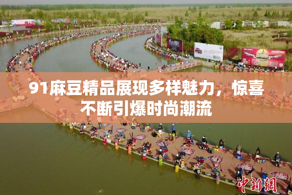 91麻豆精品展现多样魅力，惊喜不断引爆时尚潮流