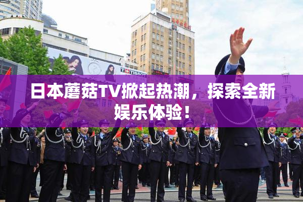 日本蘑菇TV掀起热潮，探索全新娱乐体验！