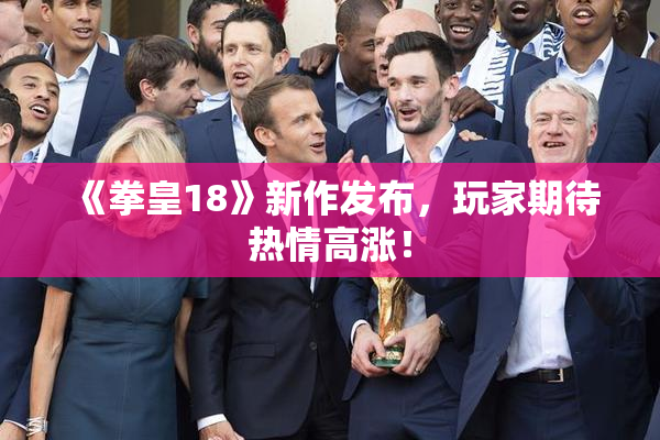 《拳皇18》新作发布，玩家期待热情高涨！