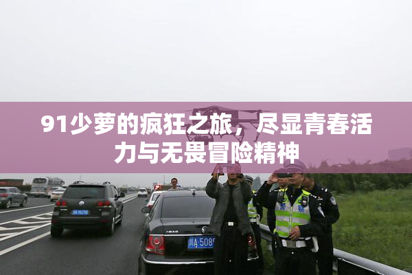 91少萝的疯狂之旅，尽显青春活力与无畏冒险精神