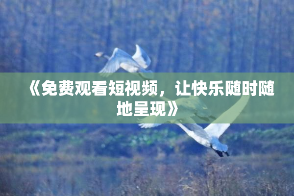《免费观看短视频，让快乐随时随地呈现》