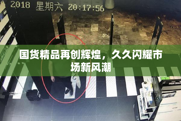 国货精品再创辉煌，久久闪耀市场新风潮