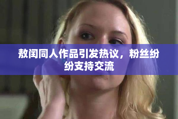 敖闰同人作品引发热议，粉丝纷纷支持交流