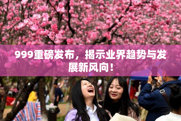 999重磅发布，揭示业界趋势与发展新风向！
