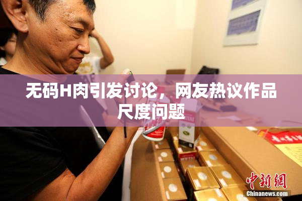 无码H肉引发讨论，网友热议作品尺度问题