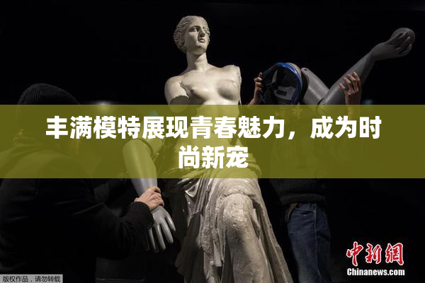 丰满模特展现青春魅力，成为时尚新宠