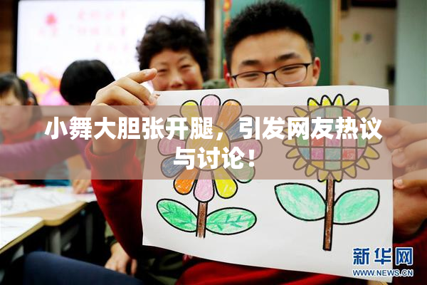 小舞大胆张开腿，引发网友热议与讨论！
