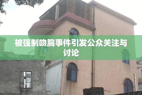 被强制吻胸事件引发公众关注与讨论