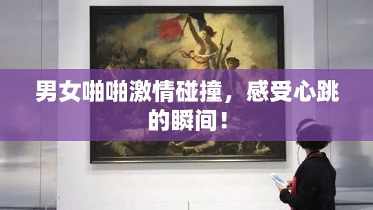 男女啪啪激情碰撞，感受心跳的瞬间！
