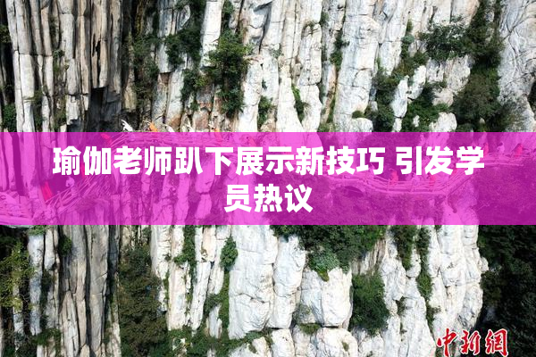 瑜伽老师趴下展示新技巧 引发学员热议