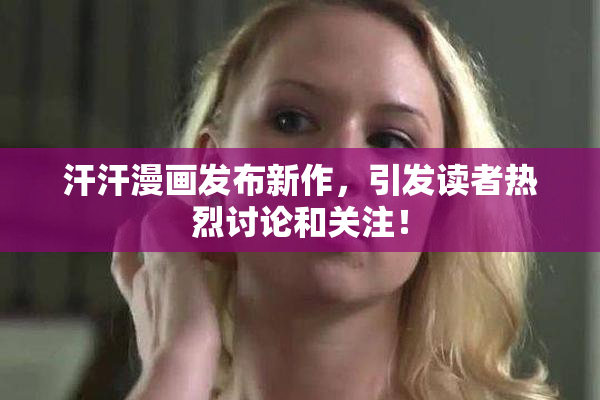 汗汗漫画发布新作，引发读者热烈讨论和关注！