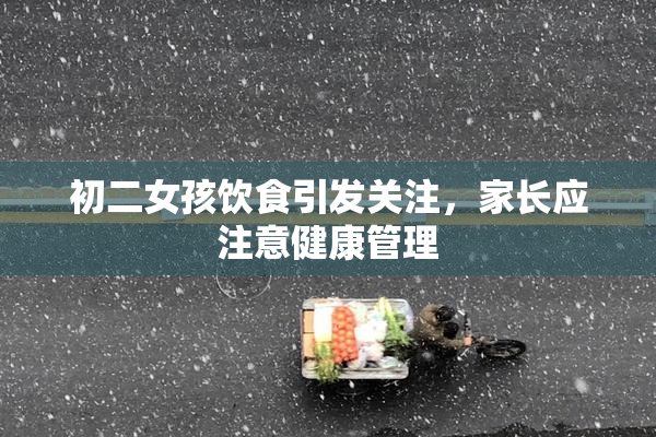 初二女孩饮食引发关注，家长应注意健康管理