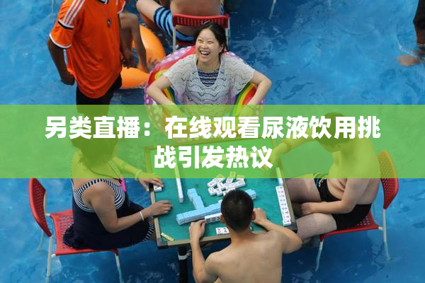 另类直播：在线观看尿液饮用挑战引发热议