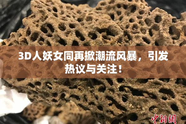 3D人妖女同再掀潮流风暴，引发热议与关注！
