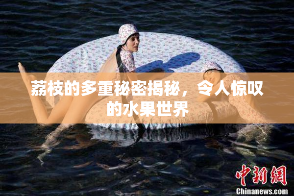 荔枝的多重秘密揭秘，令人惊叹的水果世界