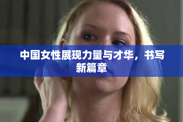 中国女性展现力量与才华，书写新篇章
