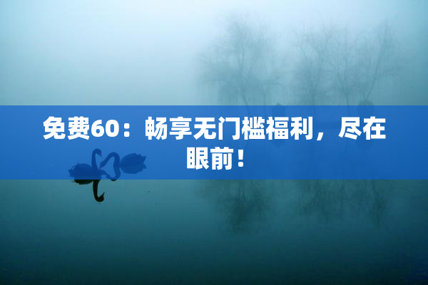 免费60：畅享无门槛福利，尽在眼前！