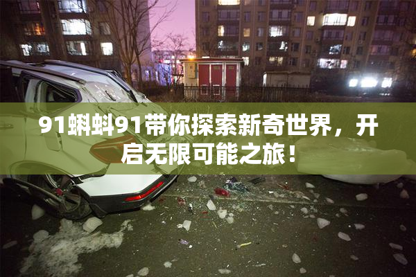 91蝌蚪91带你探索新奇世界，开启无限可能之旅！