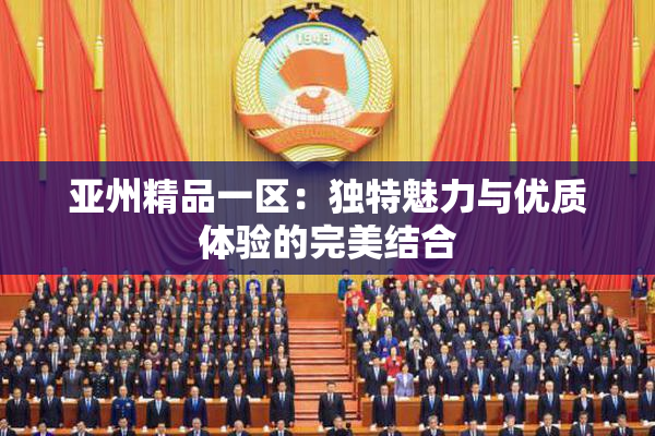 亚州精品一区：独特魅力与优质体验的完美结合