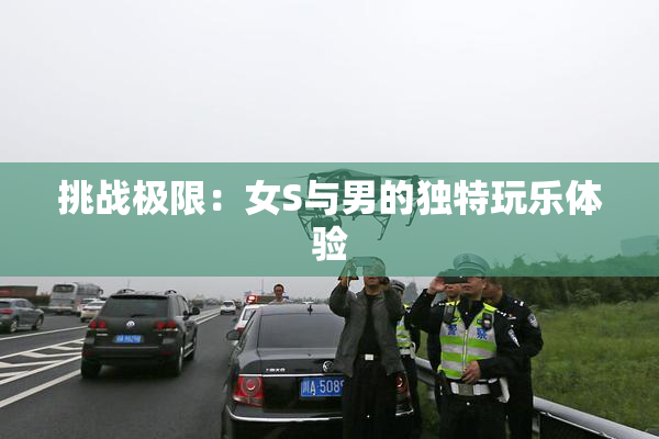 挑战极限：女S与男的独特玩乐体验