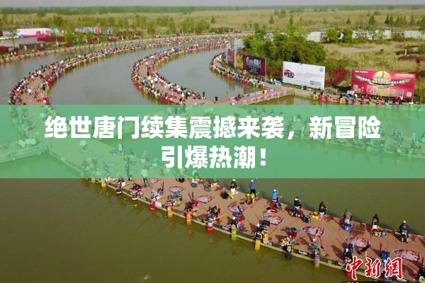 绝世唐门续集震撼来袭，新冒险引爆热潮！