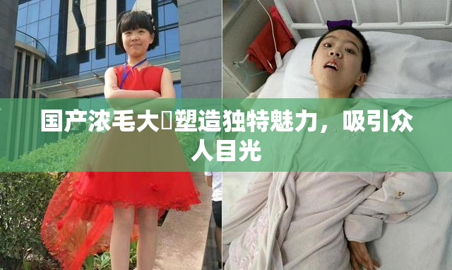国产浓毛大泬塑造独特魅力，吸引众人目光