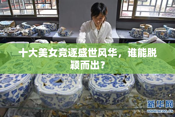 十大美女竞逐盛世风华，谁能脱颖而出？