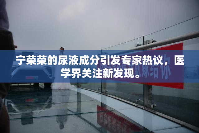 宁荣荣的尿液成分引发专家热议，医学界关注新发现。