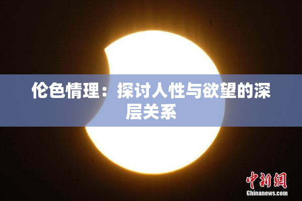 伦色情理：探讨人性与欲望的深层关系