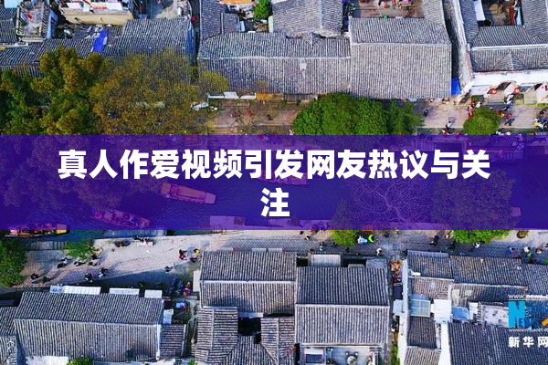 真人作爱视频引发网友热议与关注