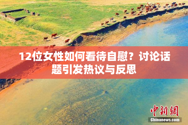 12位女性如何看待自慰？讨论话题引发热议与反思