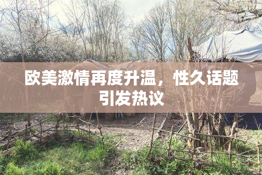 欧美激情再度升温，性久话题引发热议