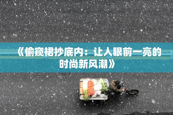 《偷窥裙抄底内：让人眼前一亮的时尚新风潮》