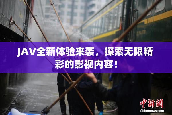 JAV全新体验来袭，探索无限精彩的影视内容！