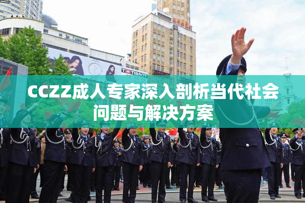 CCZZ成人专家深入剖析当代社会问题与解决方案