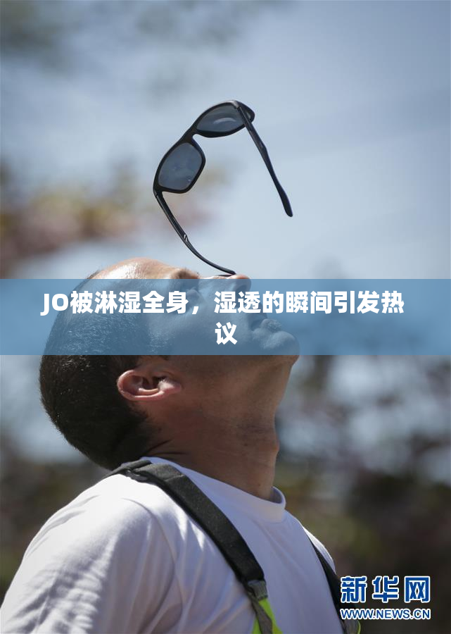 JO被淋湿全身，湿透的瞬间引发热议