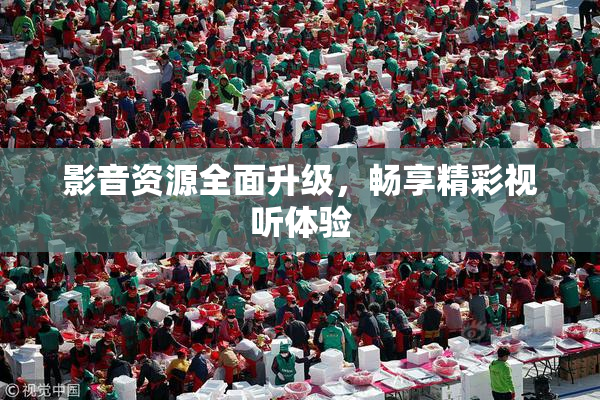 影音资源全面升级，畅享精彩视听体验