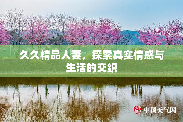 久久精品人妻，探索真实情感与生活的交织