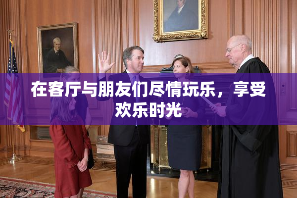 在客厅与朋友们尽情玩乐，享受欢乐时光