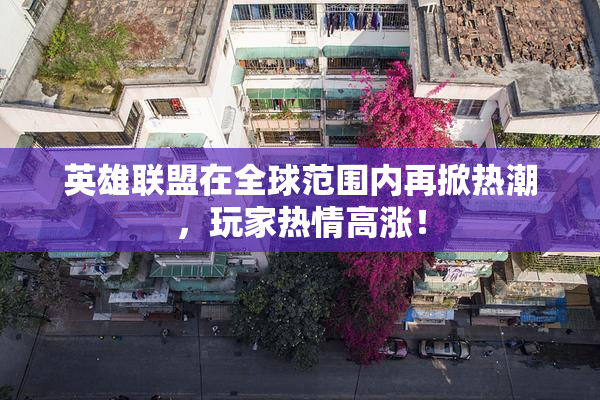 英雄联盟在全球范围内再掀热潮，玩家热情高涨！