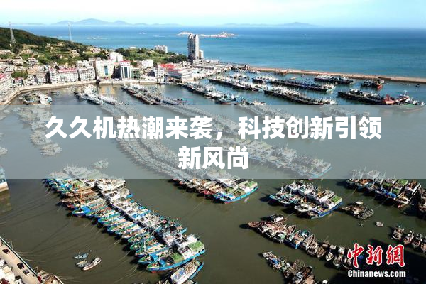 久久机热潮来袭，科技创新引领新风尚