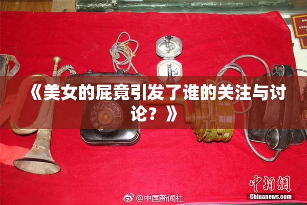 《美女的屁竟引发了谁的关注与讨论？》