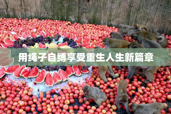 用绳子自缚享受重生人生新篇章