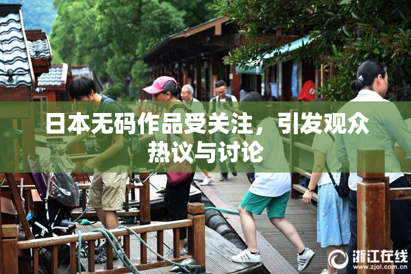 日本无码作品受关注，引发观众热议与讨论