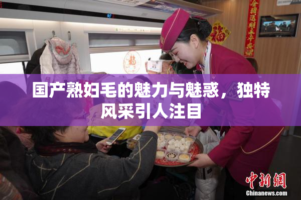 国产熟妇毛的魅力与魅惑，独特风采引人注目