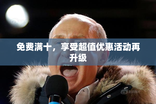 免费满十，享受超值优惠活动再升级