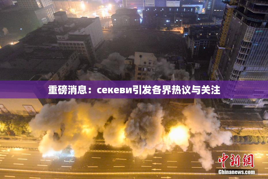 重磅消息：ceкеви引发各界热议与关注