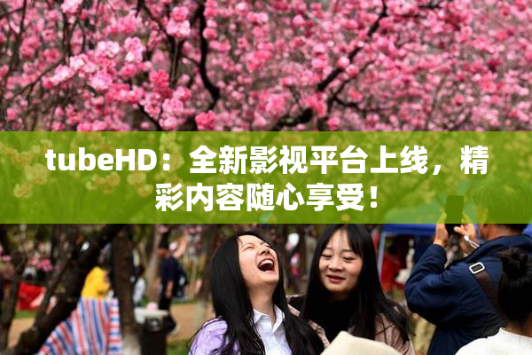 tubeHD：全新影视平台上线，精彩内容随心享受！