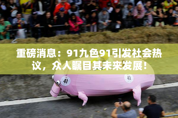 重磅消息：91九色91引发社会热议，众人瞩目其未来发展！