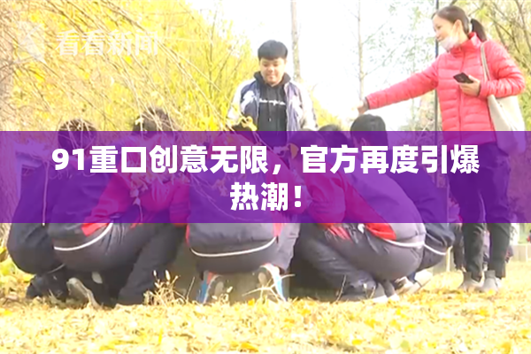 91重口创意无限，官方再度引爆热潮！
